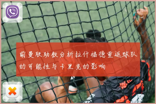 前曼联助教分析拉什福德重返球队的可能性与卡里克的影响