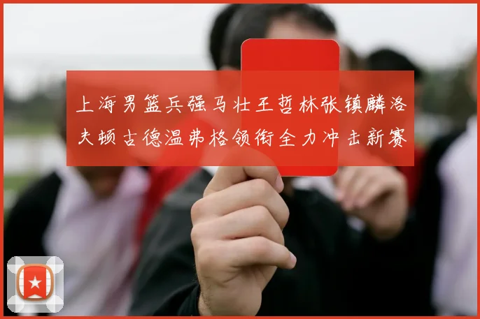 上海男篮兵强马壮王哲林张镇麟洛夫顿古德温弗格领衔全力冲击新赛季