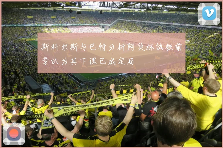 斯科尔斯与巴特分析阿莫林执教前景认为其下课已成定局