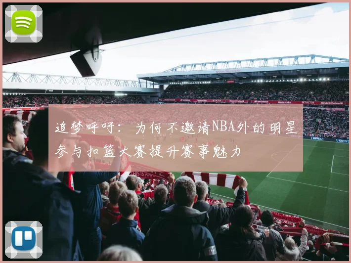 追梦呼吁：为何不邀请NBA外的明星参与扣篮大赛提升赛事魅力