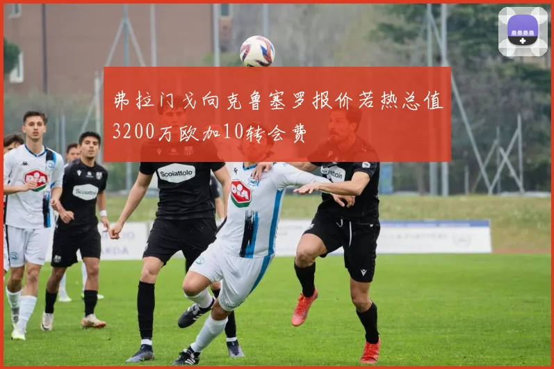 弗拉门戈向克鲁塞罗报价若热总值3200万欧加10转会费