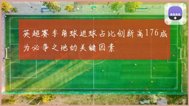 英超赛季角球进球占比创新高176成为必争之地的关键因素