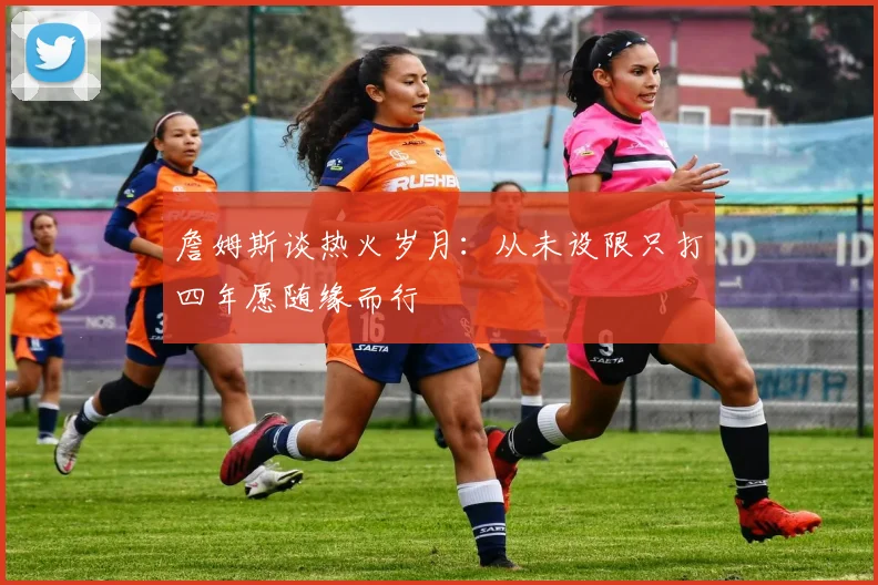 詹姆斯谈热火岁月：从未设限只打四年愿随缘而行