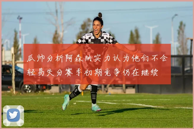 瓜帅分析阿森纳实力认为他们不会轻易失分赛季初期竞争仍在继续