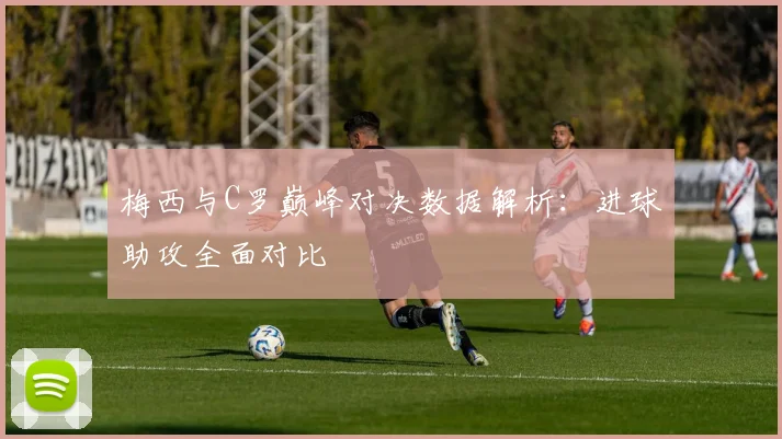 梅西与C罗巅峰对决数据解析：进球助攻全面对比