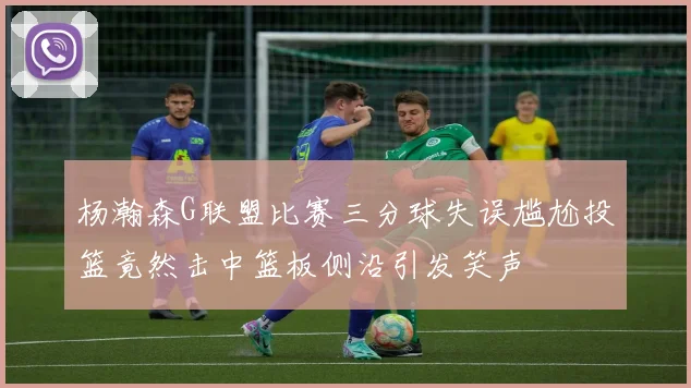杨瀚森G联盟比赛三分球失误尴尬投篮竟然击中篮板侧沿引发笑声