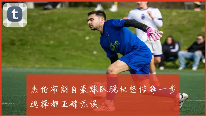 杰伦布朗自豪球队现状坚信每一步选择都正确无误