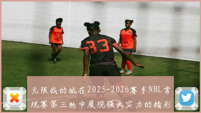 无限我的城在2025-2026赛季NBL常规赛第三轮中展现强大实力的精彩战报