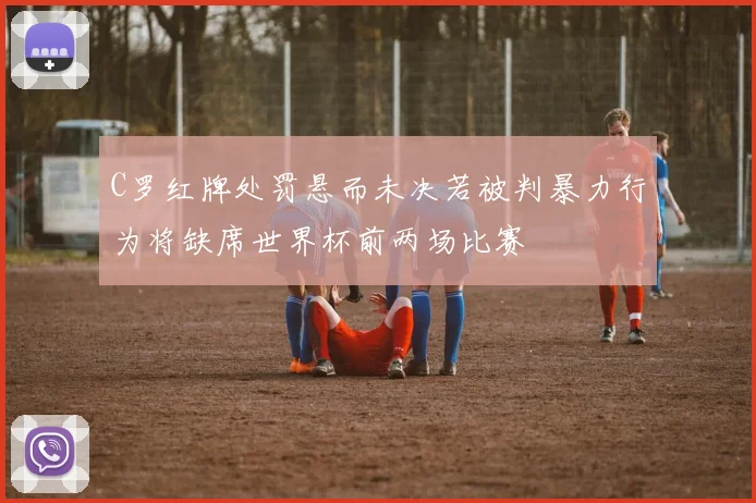 C罗红牌处罚悬而未决若被判暴力行为将缺席世界杯前两场比赛