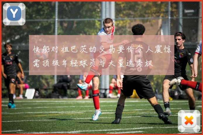 快船对祖巴茨的交易要价令人震惊需顶级年轻球员与大量选秀权