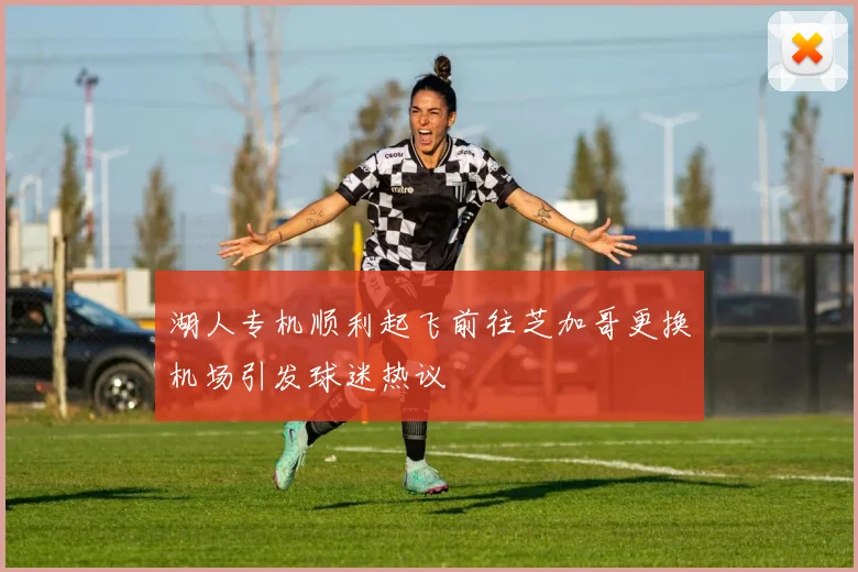 湖人专机顺利起飞前往芝加哥更换机场引发球迷热议