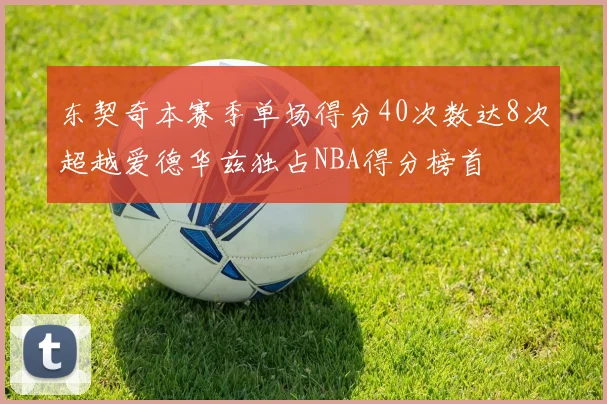 东契奇本赛季单场得分40次数达8次超越爱德华兹独占NBA得分榜首