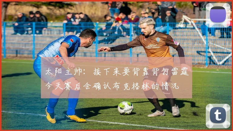 太阳主帅：接下来要背靠背打雷霆今天赛后会确认布克格林的情况
