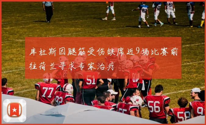 库杜斯因腿筋受伤缺席近9场比赛前往荷兰寻求专家治疗