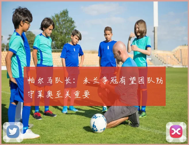 帕尔马队长：米兰争冠有望团队防守莱奥至关重要